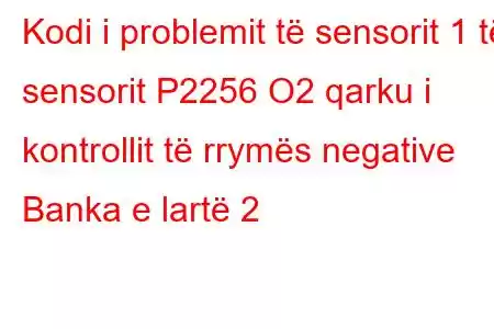 Kodi i problemit të sensorit 1 të sensorit P2256 O2 qarku i kontrollit të rrymës negative Banka e lartë 2