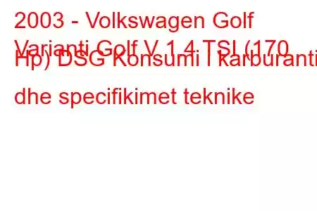 2003 - Volkswagen Golf
Varianti Golf V 1.4 TSI (170 Hp) DSG Konsumi i karburantit dhe specifikimet teknike