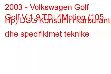 2003 - Volkswagen Golf
Golf V 1.9 TDI 4Motion (105 Hp) DSG Konsumi i karburantit dhe specifikimet teknike