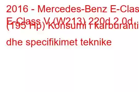 2016 - Mercedes-Benz E-Class
E-Class V (W213) 220d 2.0d (195 Hp) Konsumi i karburantit dhe specifikimet teknike