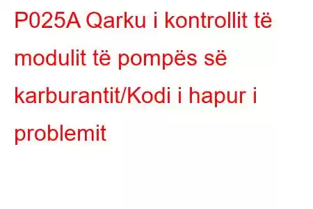 P025A Qarku i kontrollit të modulit të pompës së karburantit/Kodi i hapur i problemit