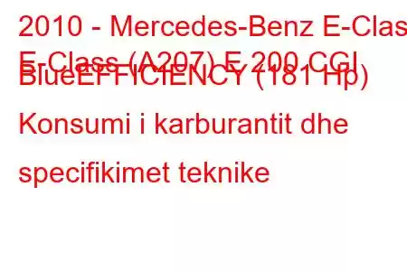 2010 - Mercedes-Benz E-Class
E-Class (A207) E 200 CGI BlueEFFICIENCY (181 Hp) Konsumi i karburantit dhe specifikimet teknike