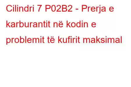 Cilindri 7 P02B2 - Prerja e karburantit në kodin e problemit të kufirit maksimal