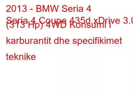 2013 - BMW Seria 4
Seria 4 Coupe 435d xDrive 3.0 (313 Hp) 4WD Konsumi i karburantit dhe specifikimet teknike