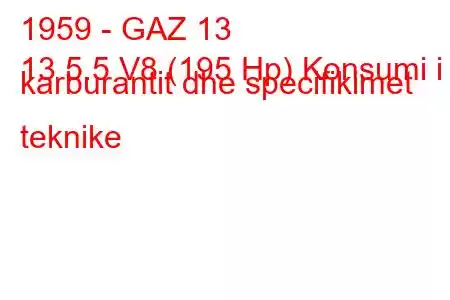 1959 - GAZ 13
13 5.5 V8 (195 Hp) Konsumi i karburantit dhe specifikimet teknike