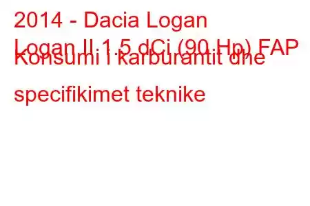 2014 - Dacia Logan
Logan II 1.5 dCi (90 Hp) FAP Konsumi i karburantit dhe specifikimet teknike