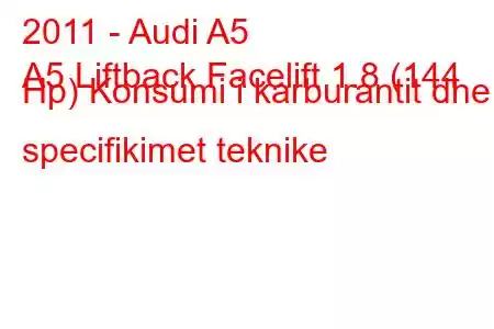 2011 - Audi A5
A5 Liftback Facelift 1.8 (144 Hp) Konsumi i karburantit dhe specifikimet teknike