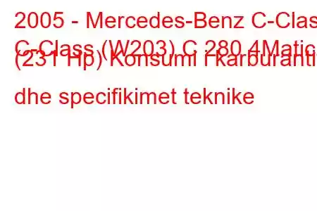 2005 - Mercedes-Benz C-Class
C-Class (W203) C 280 4Matic (231 Hp) Konsumi i karburantit dhe specifikimet teknike