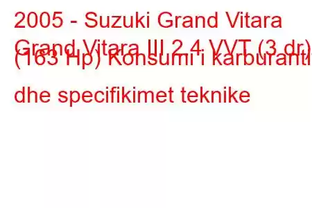 2005 - Suzuki Grand Vitara
Grand Vitara III 2.4 VVT (3 dr) (163 Hp) Konsumi i karburantit dhe specifikimet teknike