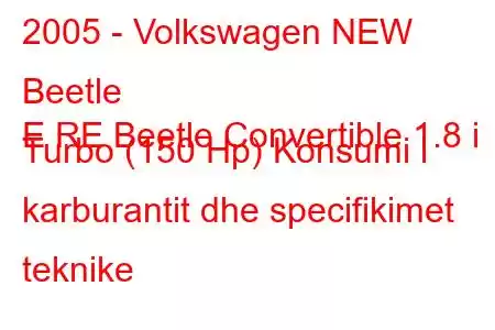 2005 - Volkswagen NEW Beetle
E RE Beetle Convertible 1.8 i Turbo (150 Hp) Konsumi i karburantit dhe specifikimet teknike