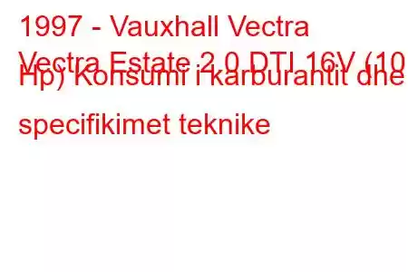 1997 - Vauxhall Vectra
Vectra Estate 2.0 DTI 16V (101 Hp) Konsumi i karburantit dhe specifikimet teknike