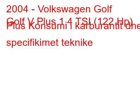 2004 - Volkswagen Golf
Golf V Plus 1.4 TSI (122 Hp) Plus Konsumi i karburantit dhe specifikimet teknike