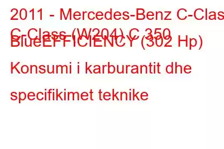 2011 - Mercedes-Benz C-Class
C-Class (W204) C 350 BlueEFFICIENCY (302 Hp) Konsumi i karburantit dhe specifikimet teknike