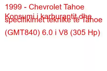 1999 - Chevrolet Tahoe
Konsumi i karburantit dhe specifikimet teknike të Tahoe (GMT840) 6.0 i V8 (305 Hp)