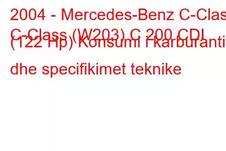 2004 - Mercedes-Benz C-Class
C-Class (W203) C 200 CDI (122 Hp) Konsumi i karburantit dhe specifikimet teknike