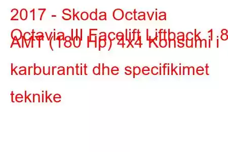 2017 - Skoda Octavia
Octavia III Facelift Liftback 1.8 AMT (180 Hp) 4x4 Konsumi i karburantit dhe specifikimet teknike