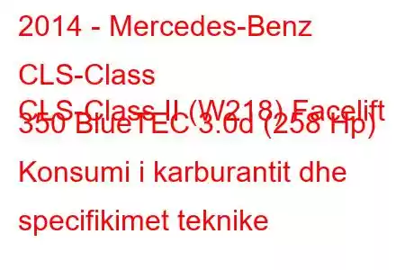 2014 - Mercedes-Benz CLS-Class
CLS-Class II (W218) Facelift 350 BlueTEC 3.0d (258 Hp) Konsumi i karburantit dhe specifikimet teknike