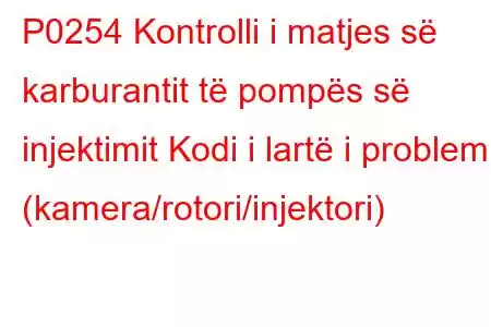 P0254 Kontrolli i matjes së karburantit të pompës së injektimit Kodi i lartë i problemit (kamera/rotori/injektori)