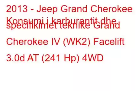 2013 - Jeep Grand Cherokee
Konsumi i karburantit dhe specifikimet teknike Grand Cherokee IV (WK2) Facelift 3.0d AT (241 Hp) 4WD