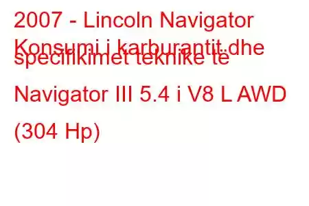 2007 - Lincoln Navigator
Konsumi i karburantit dhe specifikimet teknike të Navigator III 5.4 i V8 L AWD (304 Hp)