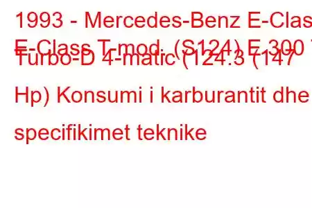 1993 - Mercedes-Benz E-Class
E-Class T-mod. (S124) E 300 T Turbo-D 4-matic (124.3 (147 Hp) Konsumi i karburantit dhe specifikimet teknike