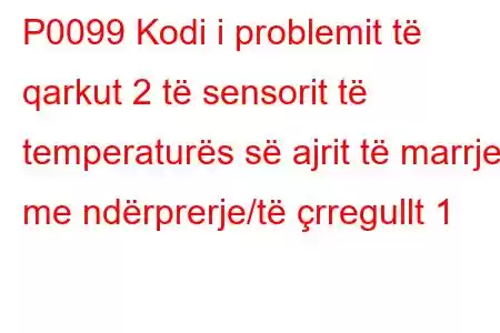 P0099 Kodi i problemit të qarkut 2 të sensorit të temperaturës së ajrit të marrjes me ndërprerje/të çrregullt 1