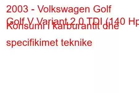 2003 - Volkswagen Golf
Golf V Variant 2.0 TDI (140 Hp) Konsumi i karburantit dhe specifikimet teknike