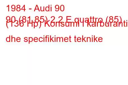 1984 - Audi 90
90 (81.85) 2.2 E quattro (85) (136 Hp) Konsumi i karburantit dhe specifikimet teknike