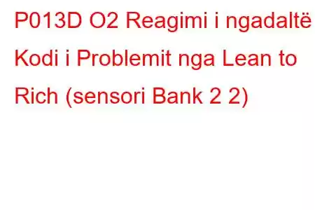 P013D O2 Reagimi i ngadaltë - Kodi i Problemit nga Lean to Rich (sensori Bank 2 2)