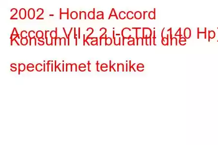 2002 - Honda Accord
Accord VII 2.2 i-CTDi (140 Hp) Konsumi i karburantit dhe specifikimet teknike