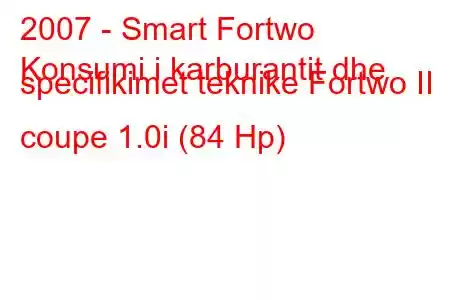 2007 - Smart Fortwo
Konsumi i karburantit dhe specifikimet teknike Fortwo II coupe 1.0i (84 Hp)