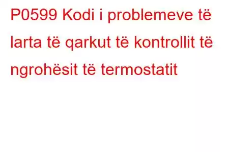 P0599 Kodi i problemeve të larta të qarkut të kontrollit të ngrohësit të termostatit