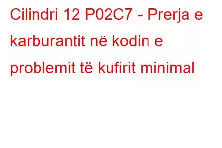 Cilindri 12 P02C7 - Prerja e karburantit në kodin e problemit të kufirit minimal