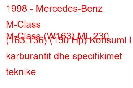 1998 - Mercedes-Benz M-Class
M-Class (W163) ML 230 (163.136) (150 Hp) Konsumi i karburantit dhe specifikimet teknike