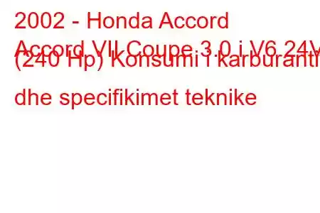 2002 - Honda Accord
Accord VII Coupe 3.0 i V6 24V (240 Hp) Konsumi i karburantit dhe specifikimet teknike