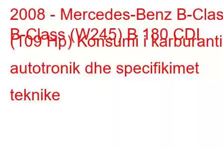 2008 - Mercedes-Benz B-Class
B-Class (W245) B 180 CDI (109 Hp) Konsumi i karburantit autotronik dhe specifikimet teknike