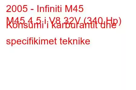 2005 - Infiniti M45
M45 4.5 i V8 32V (340 Hp) Konsumi i karburantit dhe specifikimet teknike