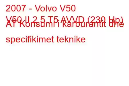 2007 - Volvo V50
V50 II 2.5 T5 AVVD (230 Hp) AT Konsumi i karburantit dhe specifikimet teknike