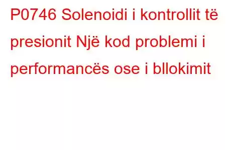 P0746 Solenoidi i kontrollit të presionit Një kod problemi i performancës ose i bllokimit