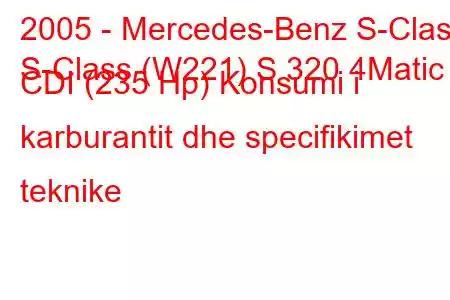 2005 - Mercedes-Benz S-Class
S-Class (W221) S 320 4Matic CDI (235 Hp) Konsumi i karburantit dhe specifikimet teknike