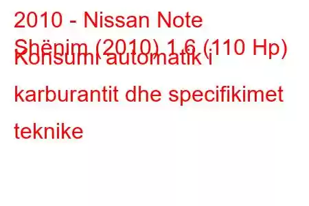 2010 - Nissan Note
Shënim (2010) 1.6 (110 Hp) Konsumi automatik i karburantit dhe specifikimet teknike