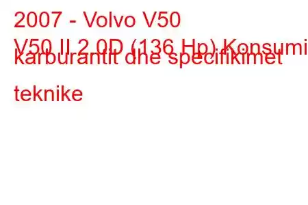 2007 - Volvo V50
V50 II 2.0D (136 Hp) Konsumi i karburantit dhe specifikimet teknike