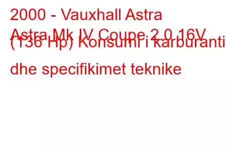 2000 - Vauxhall Astra
Astra Mk IV Coupe 2.0 16V (136 Hp) Konsumi i karburantit dhe specifikimet teknike