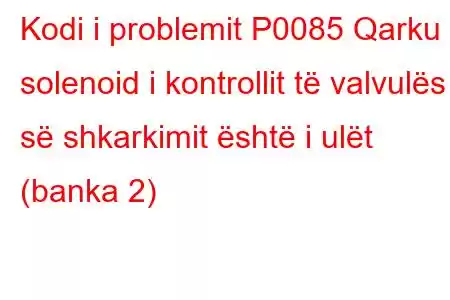 Kodi i problemit P0085 Qarku solenoid i kontrollit të valvulës së shkarkimit është i ulët (banka 2)