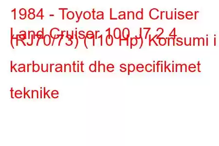 1984 - Toyota Land Cruiser
Land Cruiser 100 J7 2.4 (RJ70/73) (110 Hp) Konsumi i karburantit dhe specifikimet teknike