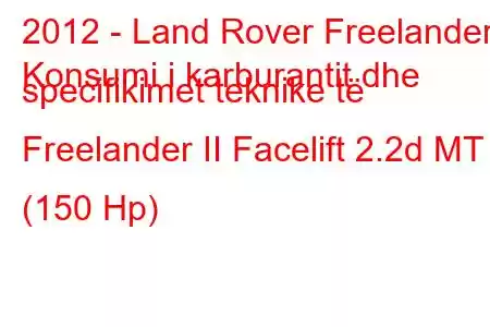 2012 - Land Rover Freelander
Konsumi i karburantit dhe specifikimet teknike të Freelander II Facelift 2.2d MT (150 Hp)