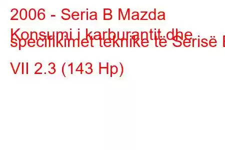 2006 - Seria B Mazda
Konsumi i karburantit dhe specifikimet teknike të Serisë B VII 2.3 (143 Hp)