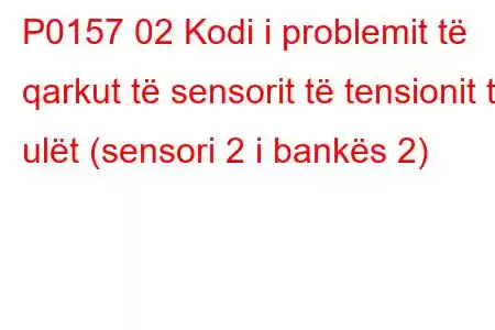 P0157 02 Kodi i problemit të qarkut të sensorit të tensionit të ulët (sensori 2 i bankës 2)