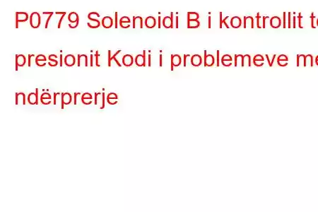 P0779 Solenoidi B i kontrollit të presionit Kodi i problemeve me ndërprerje