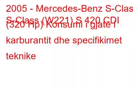 2005 - Mercedes-Benz S-Class
S-Class (W221) S 420 CDI (320 Hp) Konsumi i gjatë i karburantit dhe specifikimet teknike